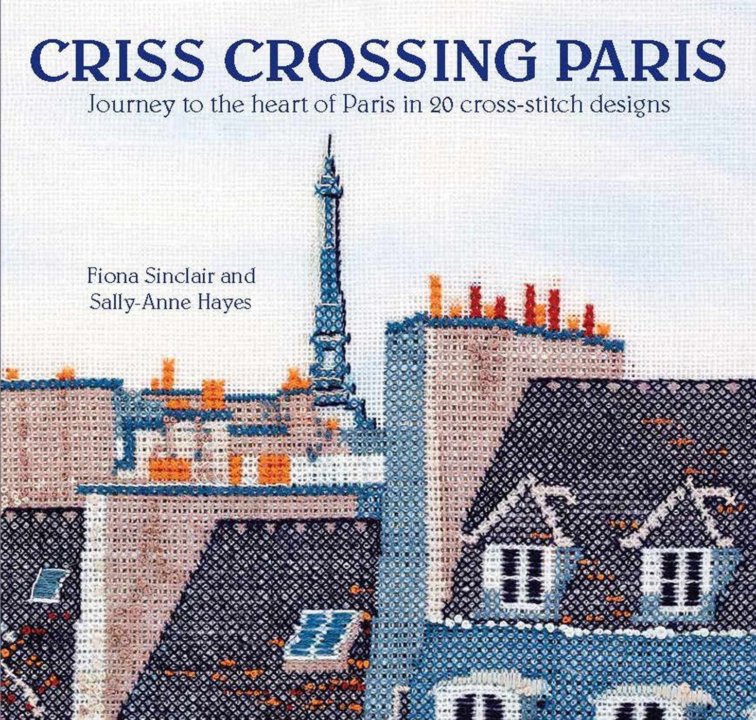 Criss-Crossing Paris: Journey to the heart of Paris in 20 cross-stitch designs by Fiona Sinclair & Sally-Anne Hayes